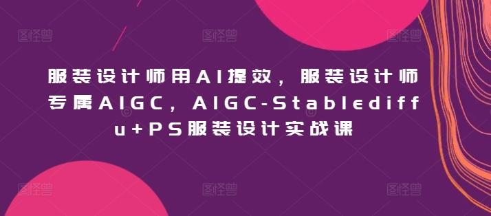 服装设计师用AI提效，服装设计师专属AIGC，AIGC-Stablediffu+PS服装设计实战课-康仁安网创