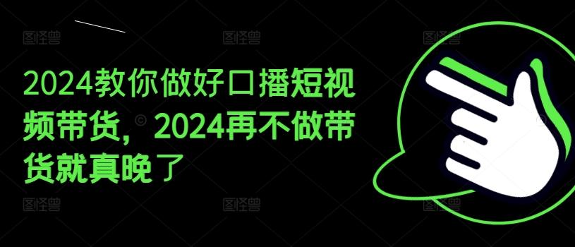 2024教你做好口播短视频带货,2024再不做带货就真晚了-康仁安网创