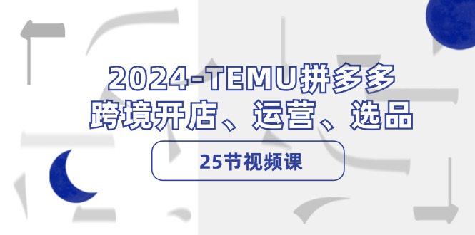 2024-TEMU拼多多·跨境开店、运营、选品(25节视频课-康仁安网创