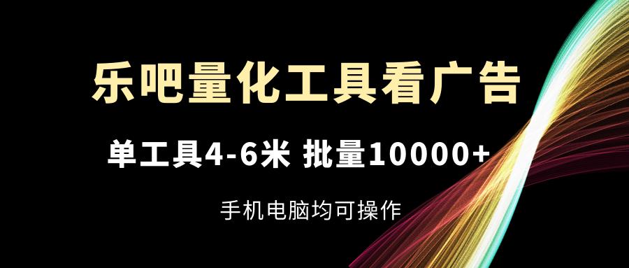 乐吧量化工具看广告,单工具4-6米,批量10000+,手机电脑均可操作-康仁安网创