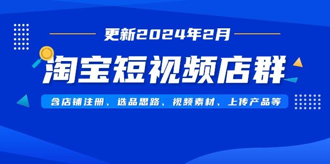淘宝短视频店群(更新2024年2月)含店铺注册、选品思路、视频素材、上传...-康仁安网创