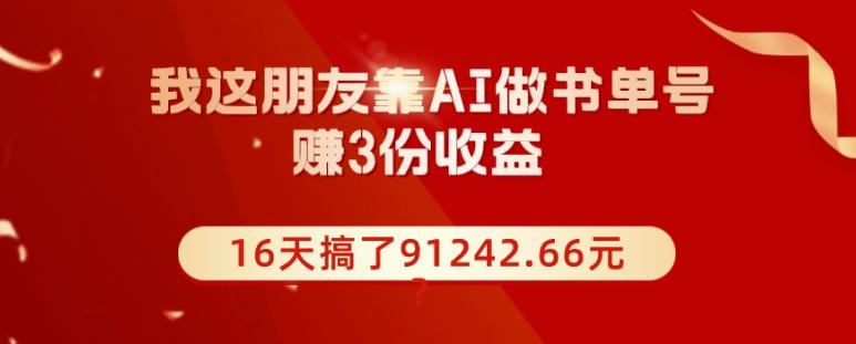 我这朋友靠AI做书单号，赚3份收益，16天搞了91242.66元？-康仁安网创