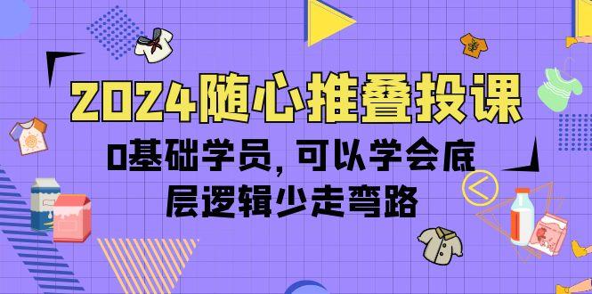 (10017期)2024随心推叠投课,0基础学员,可以学会底层逻辑少走弯路(14节)-康仁安网创