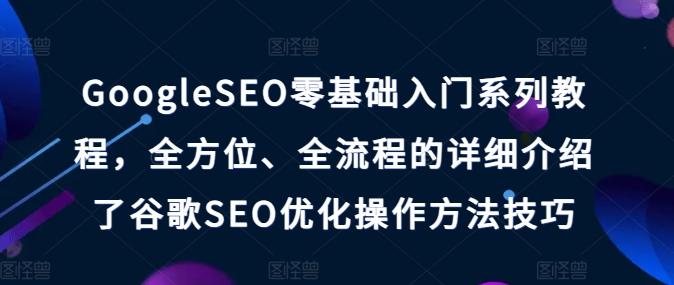GoogleSEO零基础入门系列教程，全方位、全流程的详细介绍了谷歌SEO优化操作方法技巧-康仁安网创