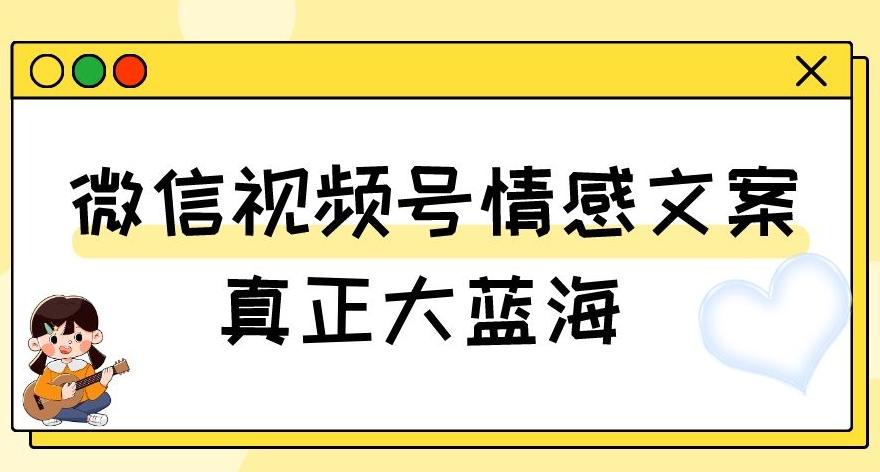 视频号情感文案,真正大蓝海,简单操作,新手小白轻松上手(教程+素材)【揭秘】-康仁安网创