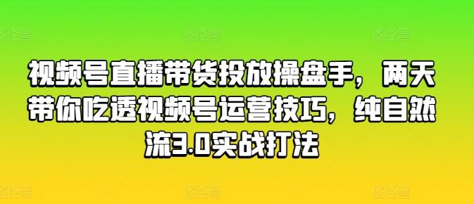视频号直播带货投放操盘手,两天带你吃透视频号运营技巧,纯自然流3.0实战打法-康仁安网创