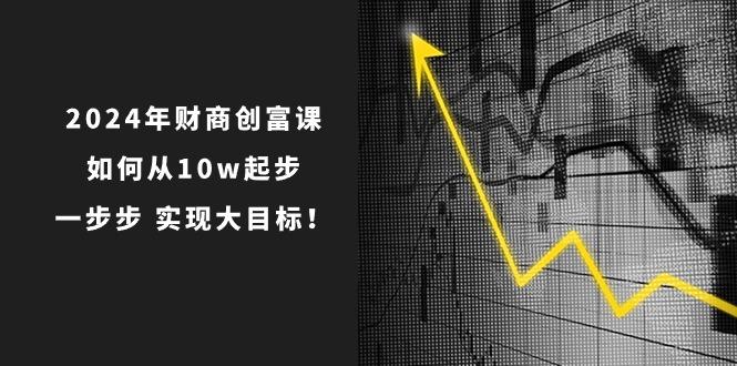 2024年 财商-创富课:如何从10w起步,一步步 实现大目标!-康仁安网创