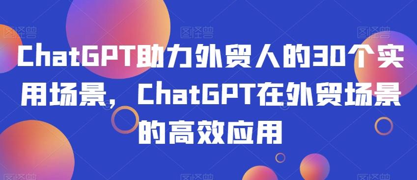 ChatGPT助力外贸人的30个实用场景，ChatGPT在外贸场景的高效应用-康仁安网创
