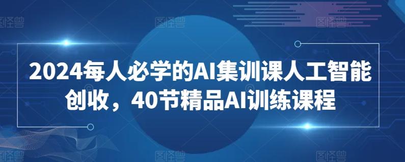 2024每人必学的AI集训课人工智能创收，40节精品AI训练课程-康仁安网创