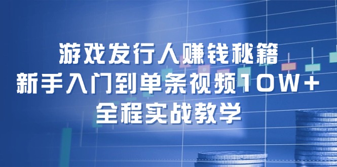 游戏发行人赚钱秘籍：新手入门到单条视频10W+，全程实战教学-康仁安网创
