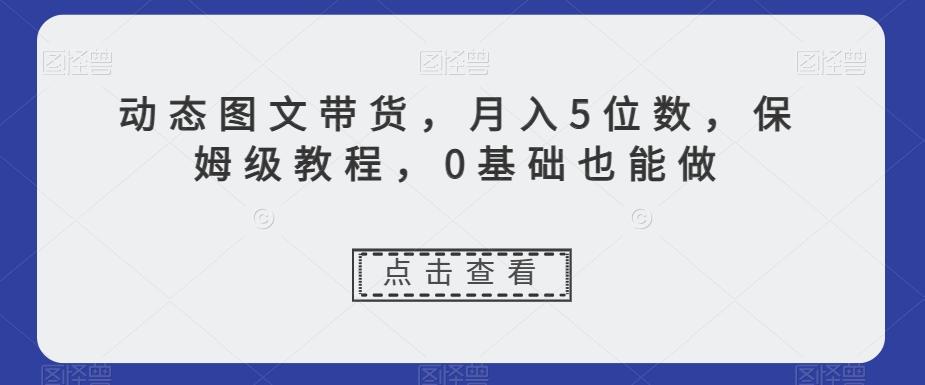 动态图文带货，月入5位数，保姆级教程，0基础也能做【揭秘】-康仁安网创