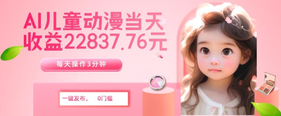 AI儿童动漫、当天收益22837.76元？每天仅需3分钟、无脑搬运、一键生成-康仁安网创