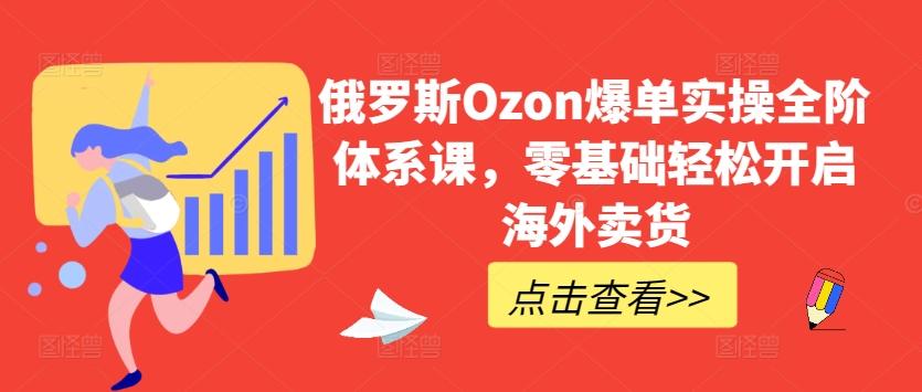俄罗斯Ozon爆单实操全阶体系课，零基础轻松开启海外卖货-康仁安网创