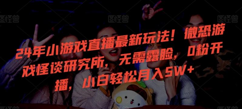 24年小游戏直播最新玩法!微恐游戏怪谈研究所,无需露脸,0粉开播,小白轻松月入5W+【揭秘】-康仁安网创