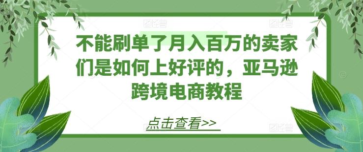 不能刷单了月入百万的卖家们是如何上好评的,亚马逊跨境电商教程-康仁安网创