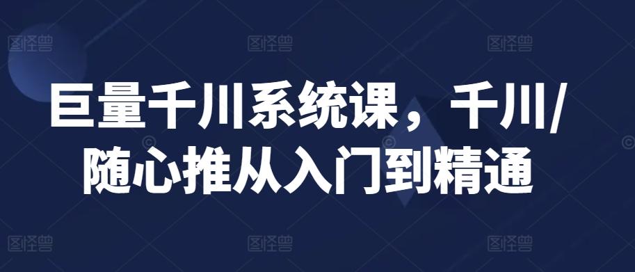 巨量千川系统课,千川/随心推从入门到精通-康仁安网创