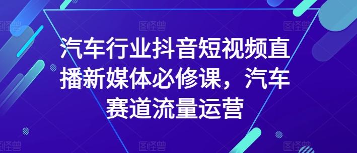 汽车行业抖音短视频直播新媒体必修课,汽车赛道流量运营-康仁安网创