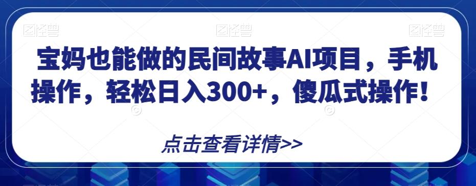 宝妈也能做的民间故事AI项目，手机操作，轻松日入300+，傻瓜式操作！【揭秘】-康仁安网创