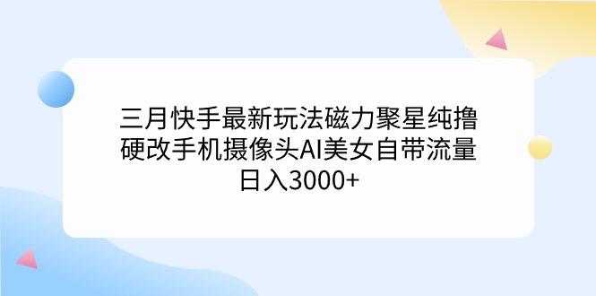(9247期)三月快手最新玩法磁力聚星纯撸,硬改手机摄像头AI美女自带流量日入3000+...-康仁安网创