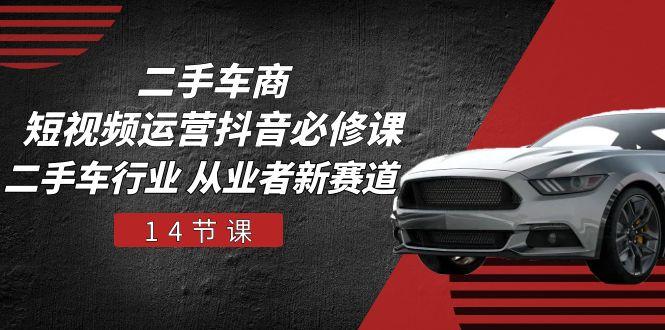 二手车商 短视频运营 抖音必修课,二手车行业 从业者新赛道(14节课-康仁安网创