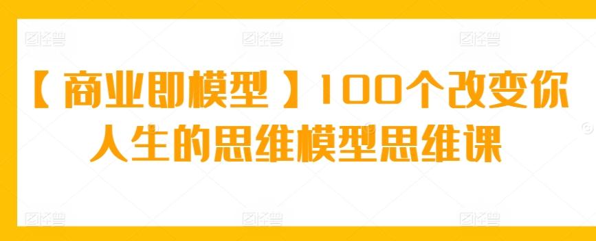 【商业即模型】100个改变你人生的思维模型思维课-康仁安网创