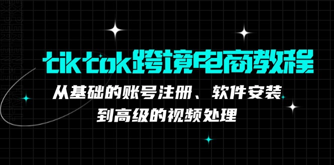 tiktok跨境电商教程:从基础的账号注册、软件安装,到高级的视频处理-康仁安网创