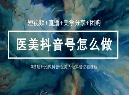 玩转医美抖音短视频与直播，36堂网课学逻辑(短视频+直播+美学分享+团购)-康仁安网创