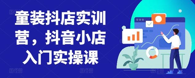 童装抖店实训营，抖音小店入门实操课-康仁安网创
