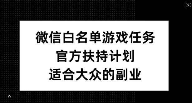 微信白名单游戏任务,官方扶持计划,适合大众的副业【揭秘】-康仁安网创