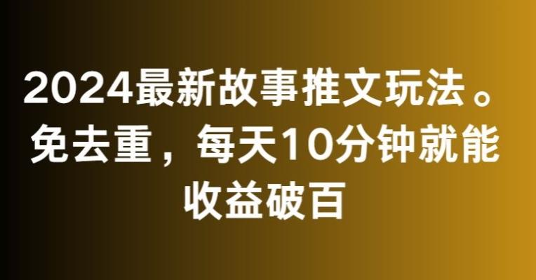 2024最新故事推文玩法，免去重，每天10分钟就能收益破百【揭秘】-康仁安网创