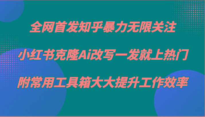 知乎暴力无限关注，小红书克隆Ai改写一发就上热门，附常用工具箱大大提升工作效率-康仁安网创