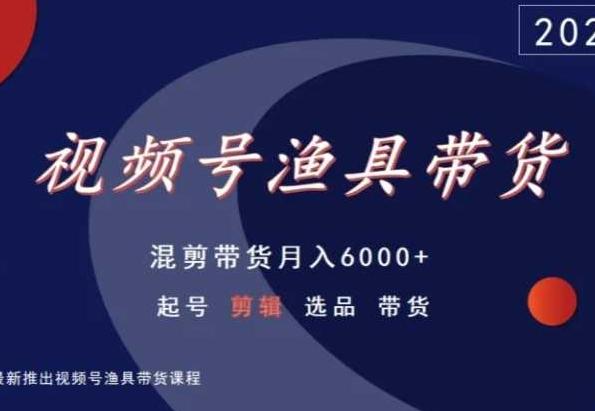 视频号渔具带货,混剪带货月入6000+,起号剪辑选品带货-康仁安网创