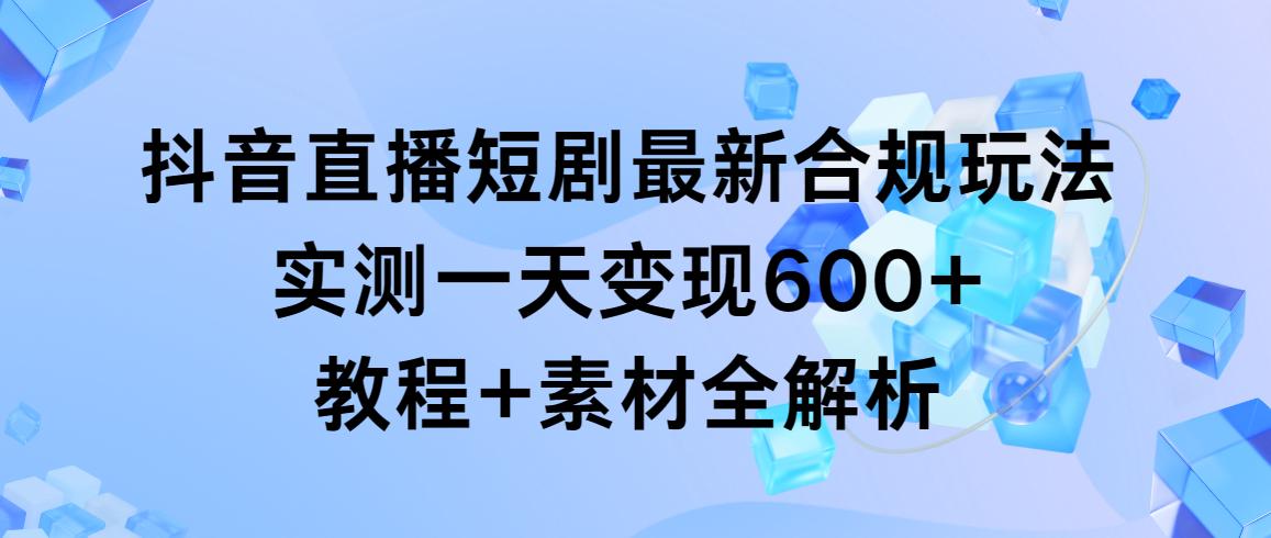 抖音直播短剧最新合规玩法,实测一天变现600+,教程+素材全解析-康仁安网创