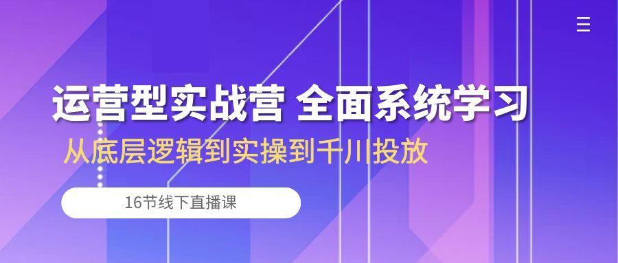运营型实战营 全面系统学习-从底层逻辑到实操到千川投放(16节线下直播课-康仁安网创
