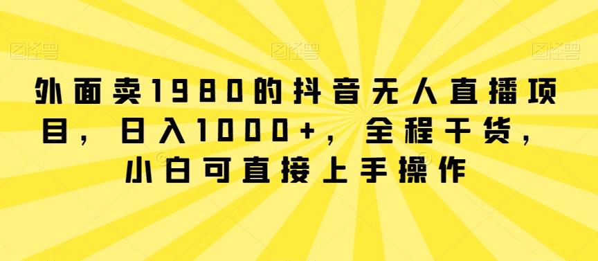 外面卖1980的抖音无人直播项目,日入1000+,全程干货,小白可直接上手操作【揭秘】-康仁安网创