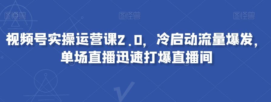 视频号实操运营课2.0,冷启动流量爆发,单场直播迅速打爆直播间-康仁安网创