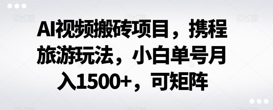 AI视频搬砖项目,携程旅游玩法,小白单号月入1500+,可矩阵-康仁安网创