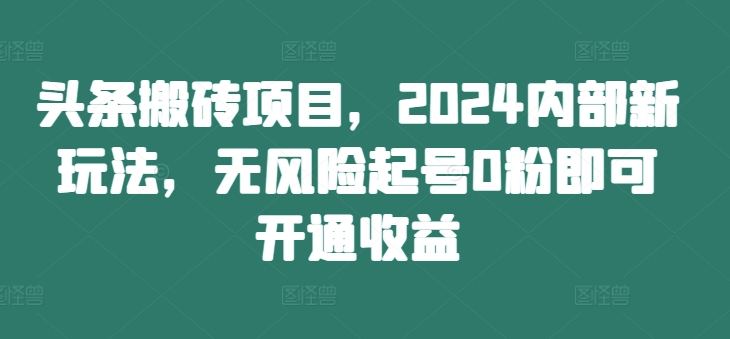 头条搬砖项目，2024内部新玩法，无风险起号0粉即可开通收益-康仁安网创