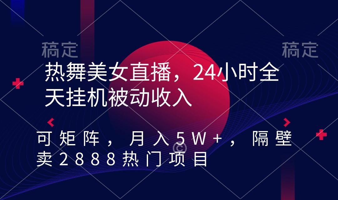 热舞美女直播,24小时全天挂机被动收入,可矩阵 月入5W+隔壁卖2888热门项目-康仁安网创
