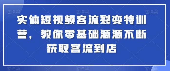 实体短视频客流裂变特训营,教你零基础源源不断获取客流到店-康仁安网创