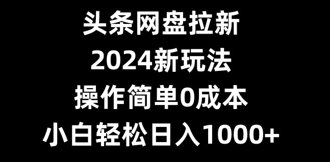 头条网盘拉新,2024新玩法,操作简单0成本,小白轻松日入1000+-康仁安网创