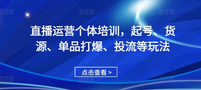 直播运营个体培训，起号、货源、单品打爆、投流等玩法-康仁安网创