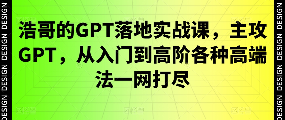浩哥的GPT落地实战课，主攻GPT，从入门到高阶各种高端法一网打尽-康仁安网创