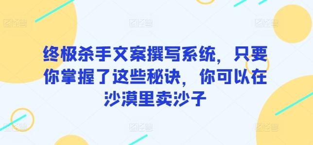 终极杀手文案撰写系统，只要你掌握了这些秘诀，你可以在沙漠里卖沙子-康仁安网创