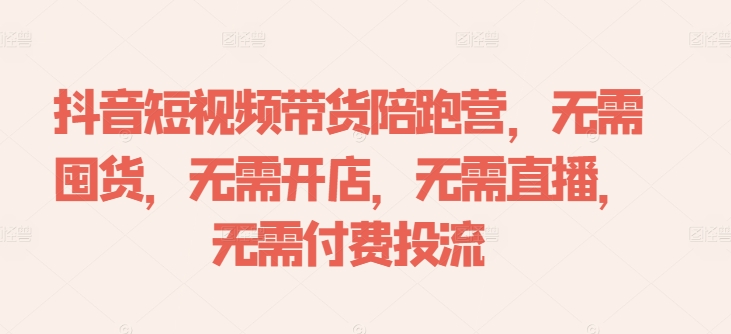 抖音短视频带货陪跑营,无需囤货、无需开店、无需直播,无需付费投流-康仁安网创