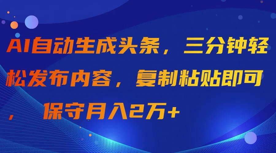 (9811期)AI自动生成头条，三分钟轻松发布内容，复制粘贴即可， 保守月入2万+-康仁安网创