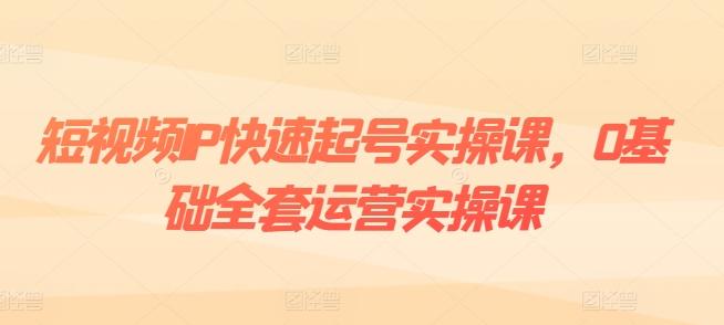 短视频IP快速起号实操课,0基础全套运营实操课,爆款内容设计+粉丝运营+内容变现-康仁安网创