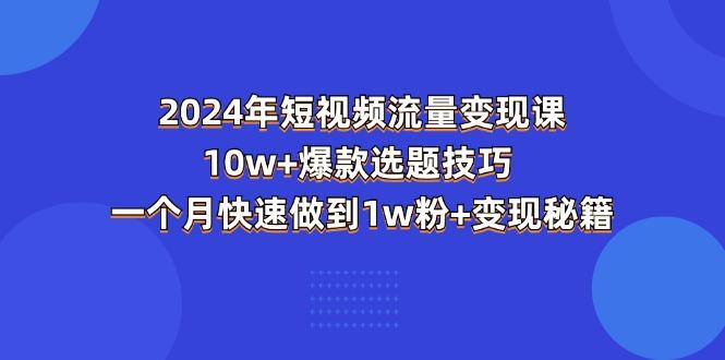 2024年短视频-流量变现课：10w+爆款选题技巧 一个月快速做到1w粉+变现秘籍-康仁安网创