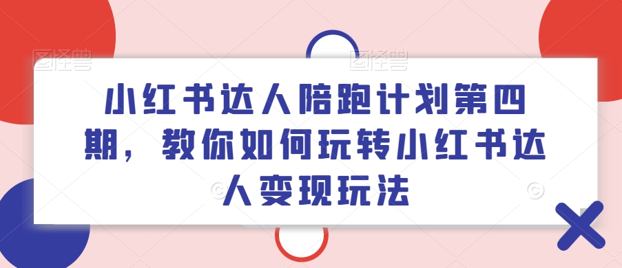 小红书达人陪跑计划第四期,教你如何玩转小红书达人变现玩法-康仁安网创