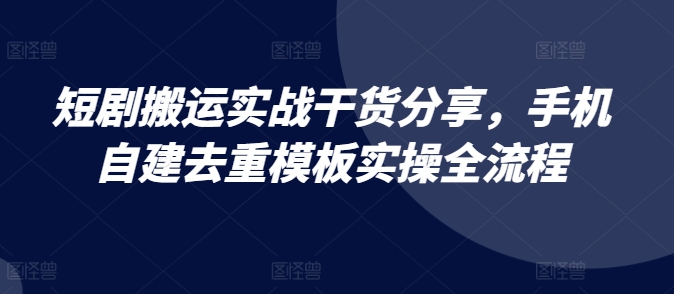 短剧搬运实战干货分享，手机自建去重模板实操全流程-康仁安网创